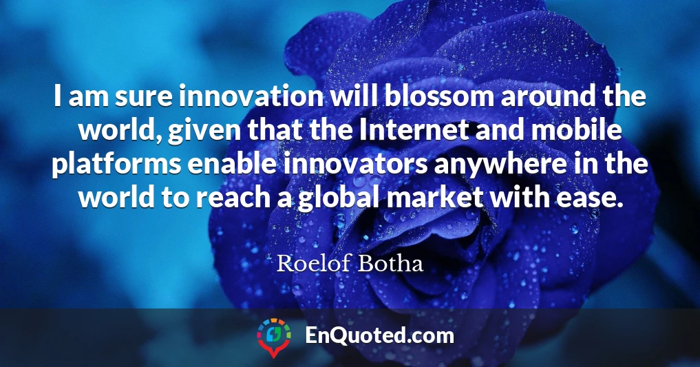 I am sure innovation will blossom around the world, given that the Internet and mobile platforms enable innovators anywhere in the world to reach a global market with ease.