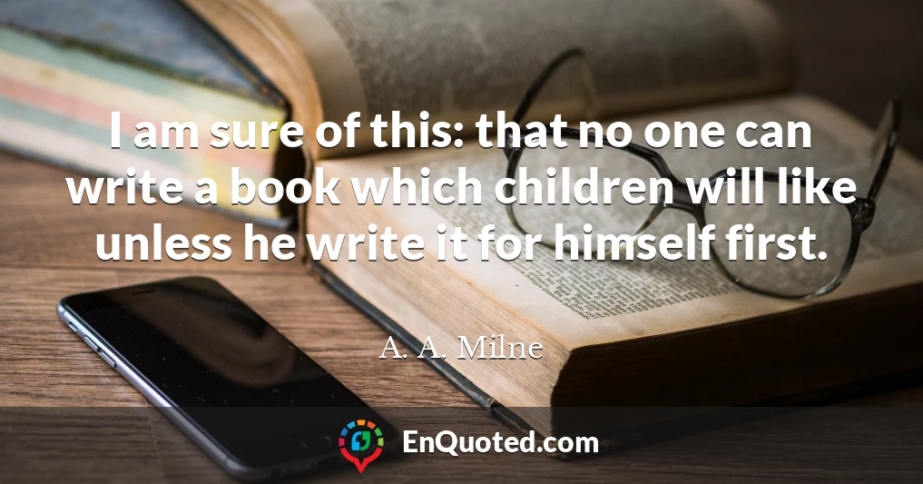 I am sure of this: that no one can write a book which children will like unless he write it for himself first.