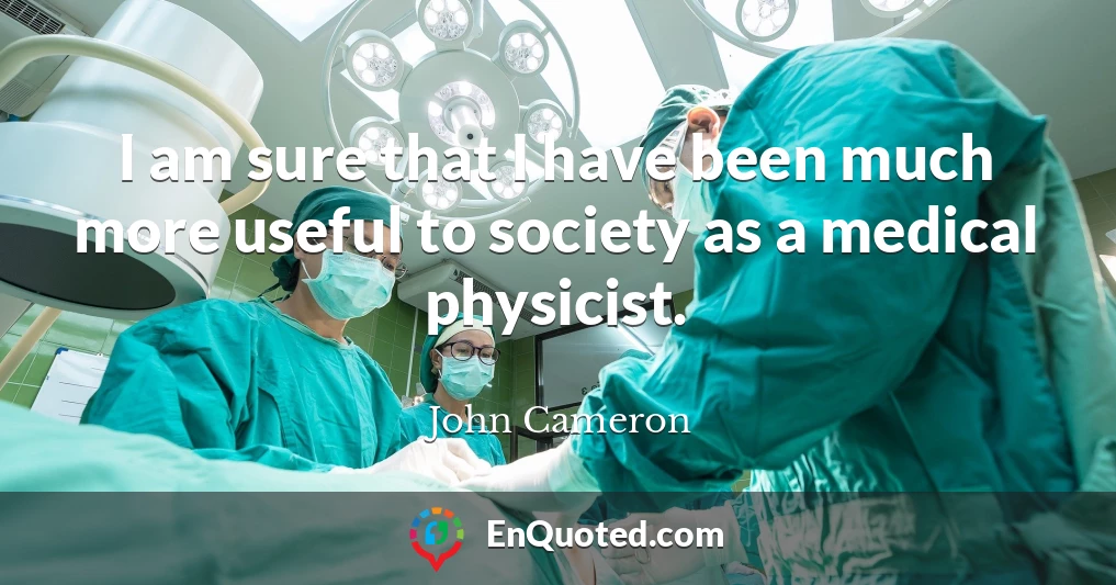 I am sure that I have been much more useful to society as a medical physicist.