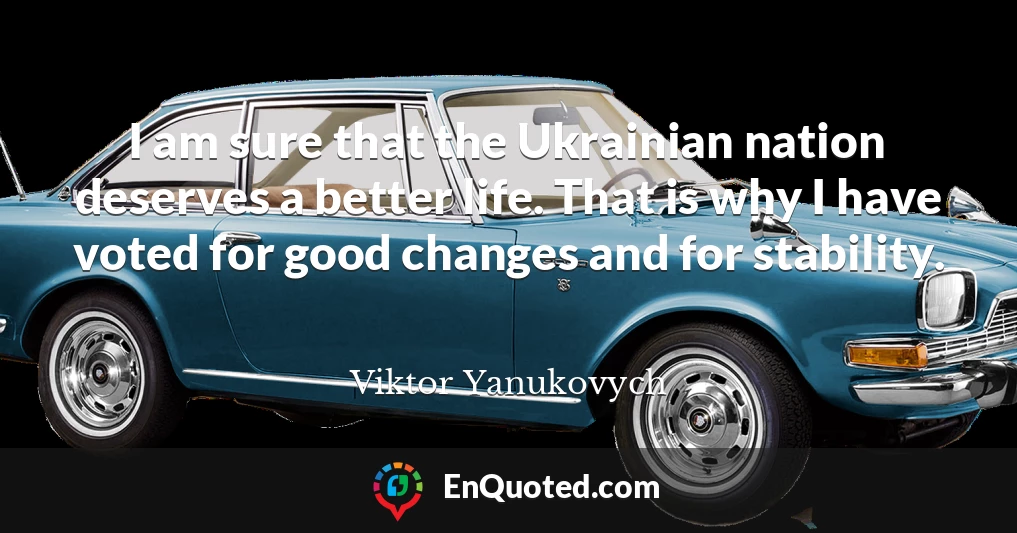 I am sure that the Ukrainian nation deserves a better life. That is why I have voted for good changes and for stability.
