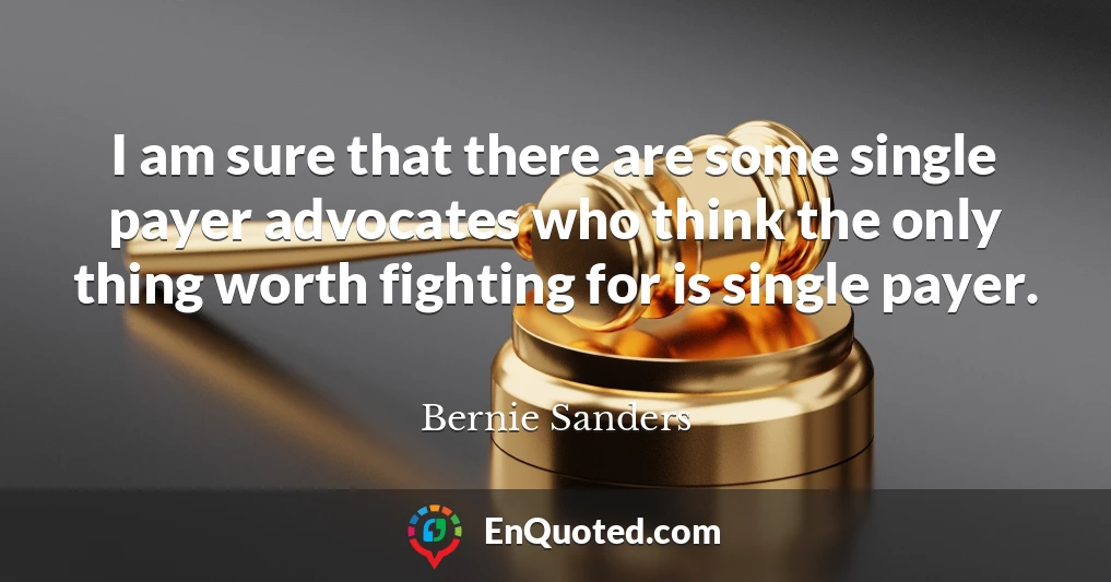 I am sure that there are some single payer advocates who think the only thing worth fighting for is single payer.