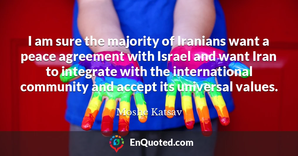 I am sure the majority of Iranians want a peace agreement with Israel and want Iran to integrate with the international community and accept its universal values.
