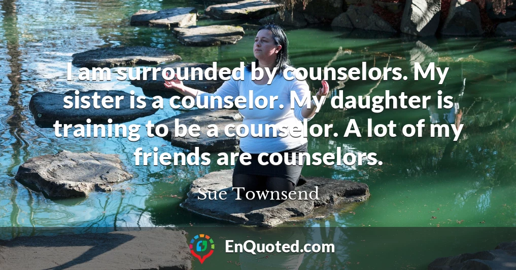 I am surrounded by counselors. My sister is a counselor. My daughter is training to be a counselor. A lot of my friends are counselors.