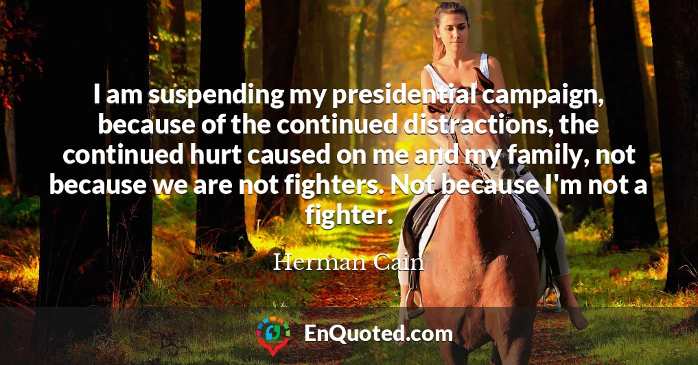 I am suspending my presidential campaign, because of the continued distractions, the continued hurt caused on me and my family, not because we are not fighters. Not because I'm not a fighter.