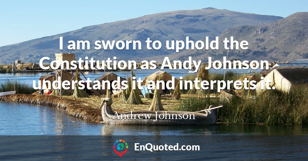 I am sworn to uphold the Constitution as Andy Johnson understands it and interprets it.