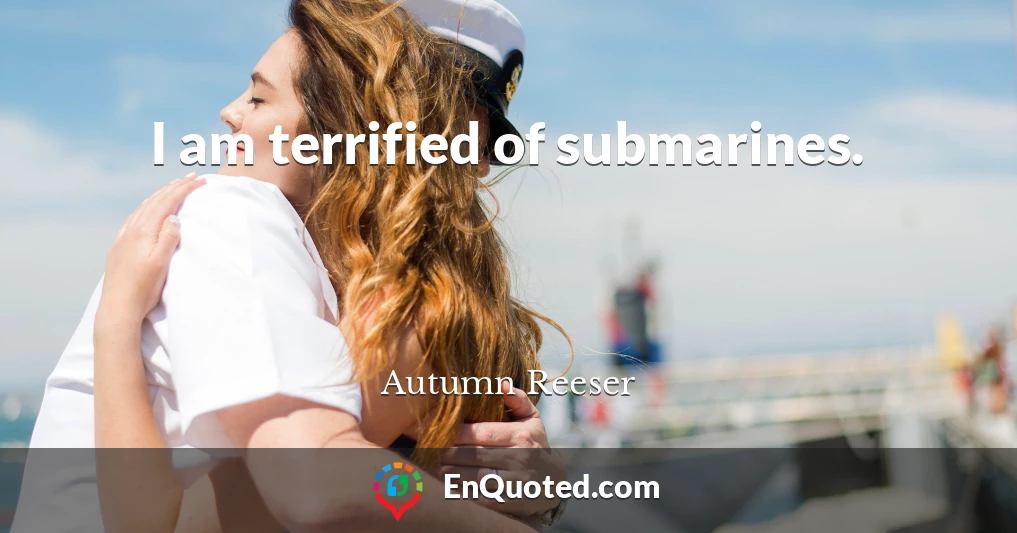 I am terrified of submarines.