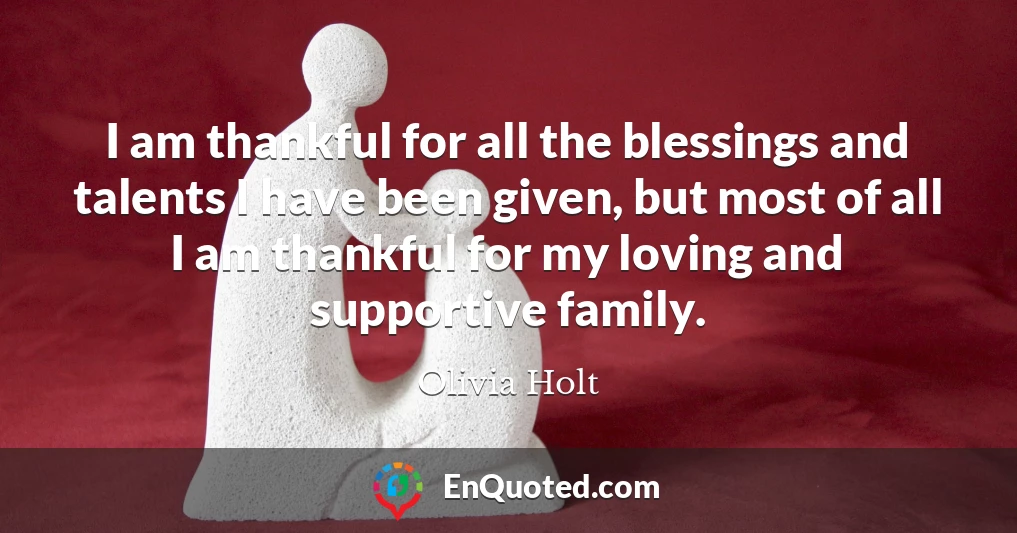 I am thankful for all the blessings and talents I have been given, but most of all I am thankful for my loving and supportive family.