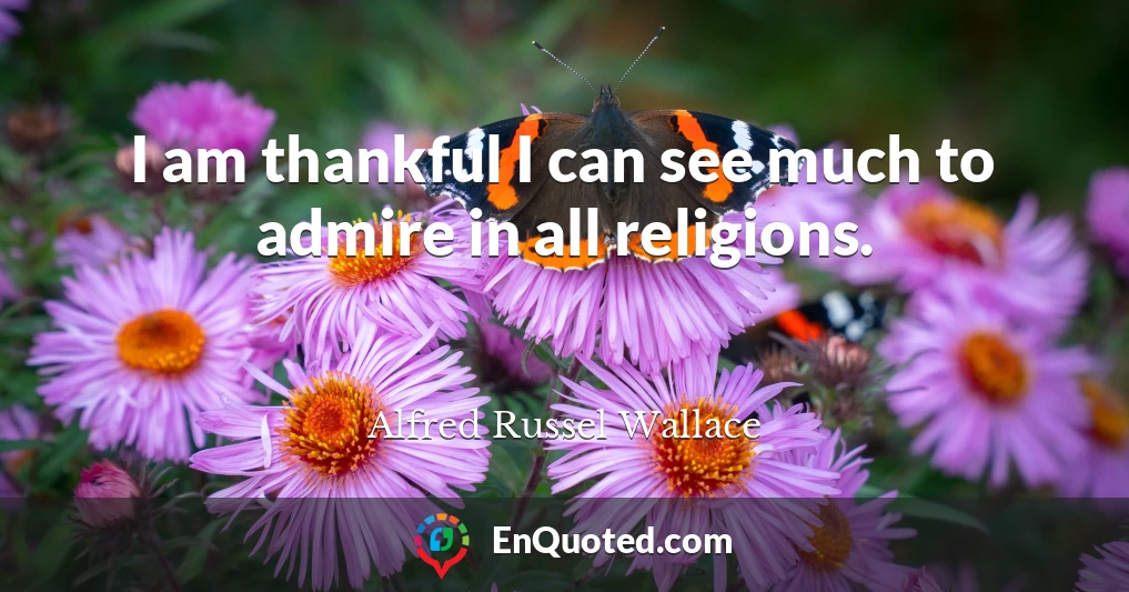 I am thankful I can see much to admire in all religions.