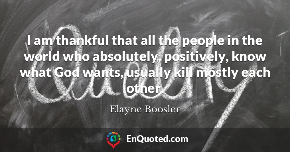 I am thankful that all the people in the world who absolutely, positively, know what God wants, usually kill mostly each other.