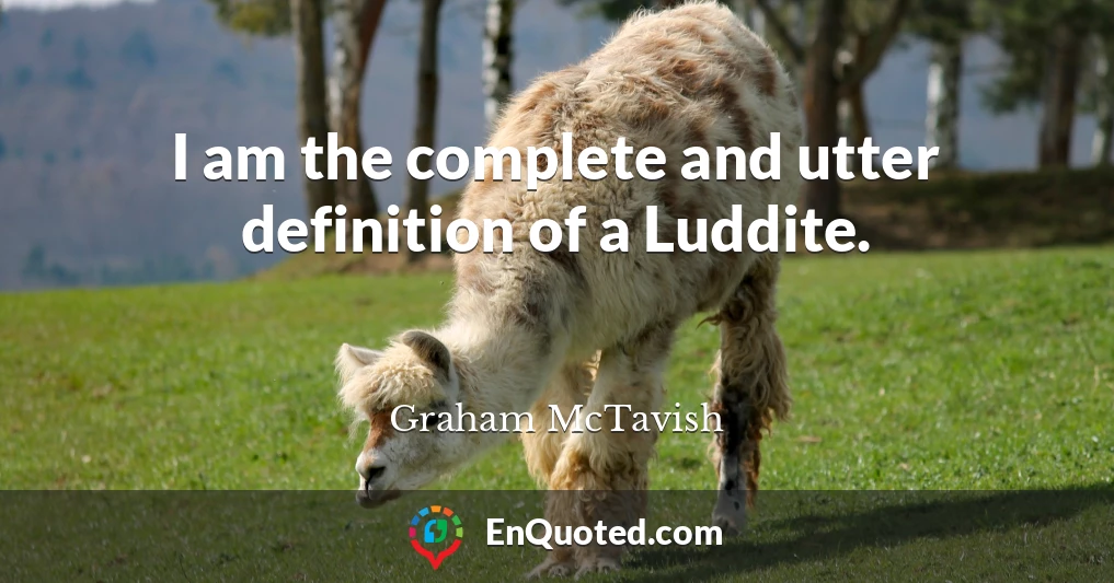 I am the complete and utter definition of a Luddite.