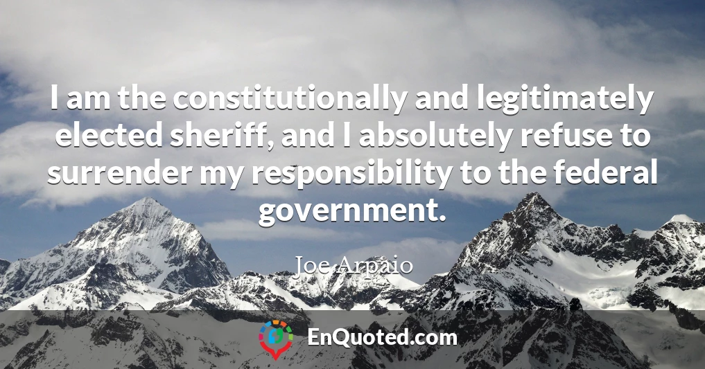 I am the constitutionally and legitimately elected sheriff, and I absolutely refuse to surrender my responsibility to the federal government.