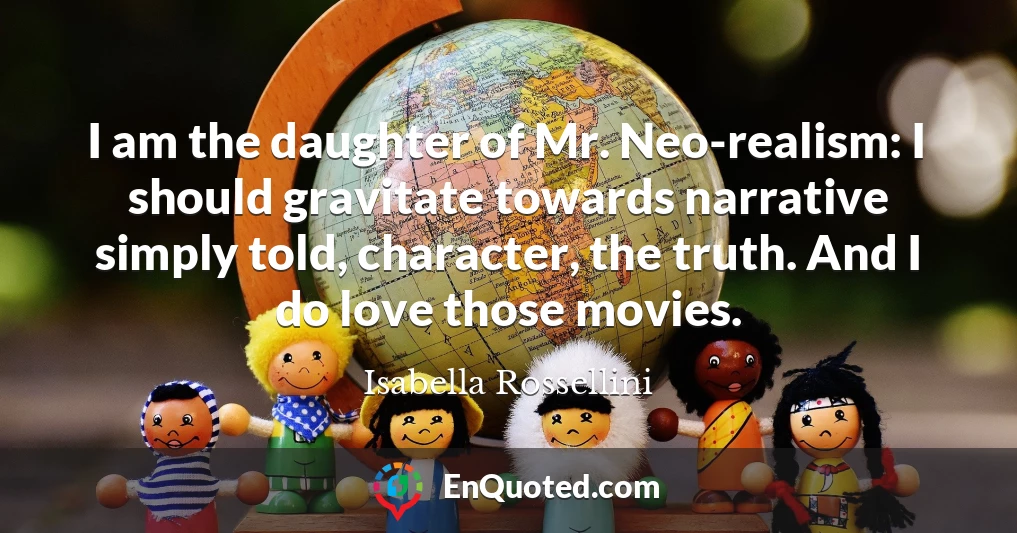 I am the daughter of Mr. Neo-realism: I should gravitate towards narrative simply told, character, the truth. And I do love those movies.
