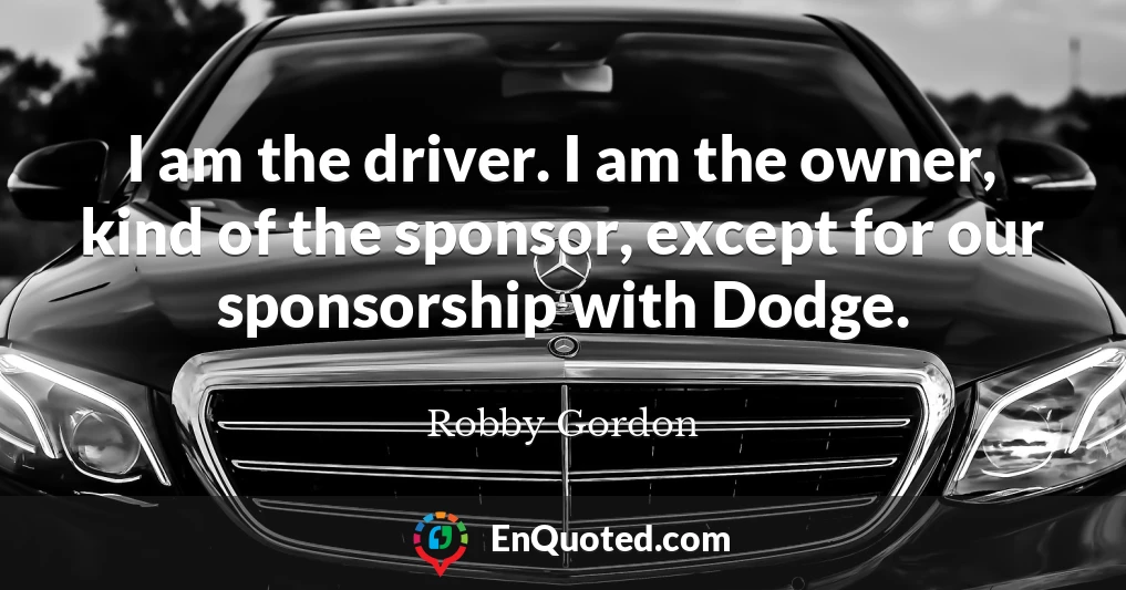 I am the driver. I am the owner, kind of the sponsor, except for our sponsorship with Dodge.