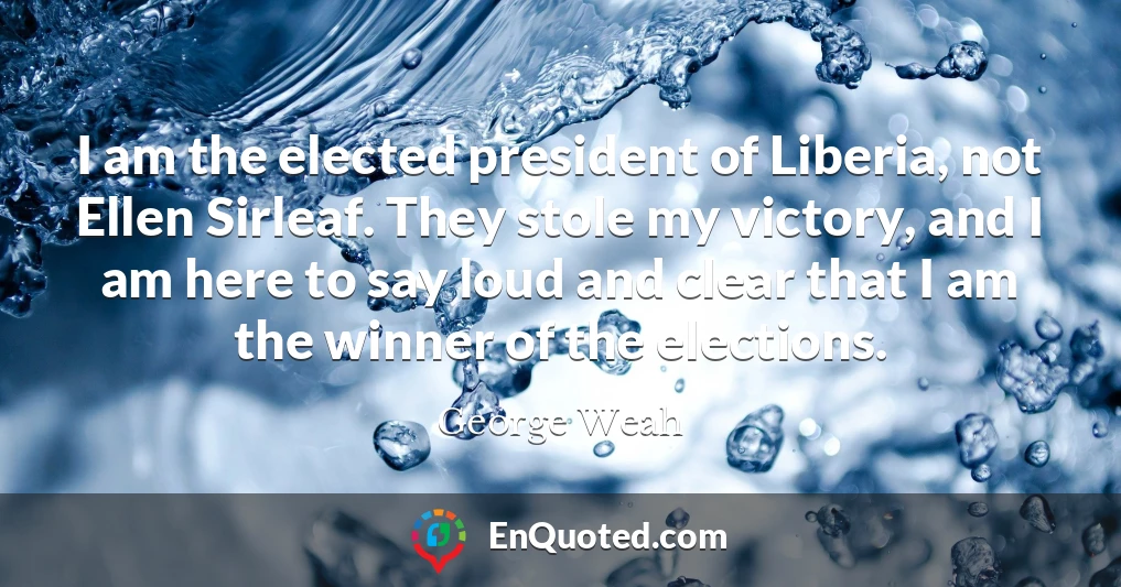 I am the elected president of Liberia, not Ellen Sirleaf. They stole my victory, and I am here to say loud and clear that I am the winner of the elections.