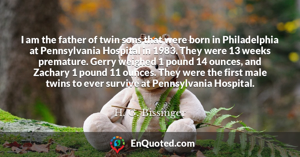I am the father of twin sons that were born in Philadelphia at Pennsylvania Hospital in 1983. They were 13 weeks premature. Gerry weighed 1 pound 14 ounces, and Zachary 1 pound 11 ounces. They were the first male twins to ever survive at Pennsylvania Hospital.