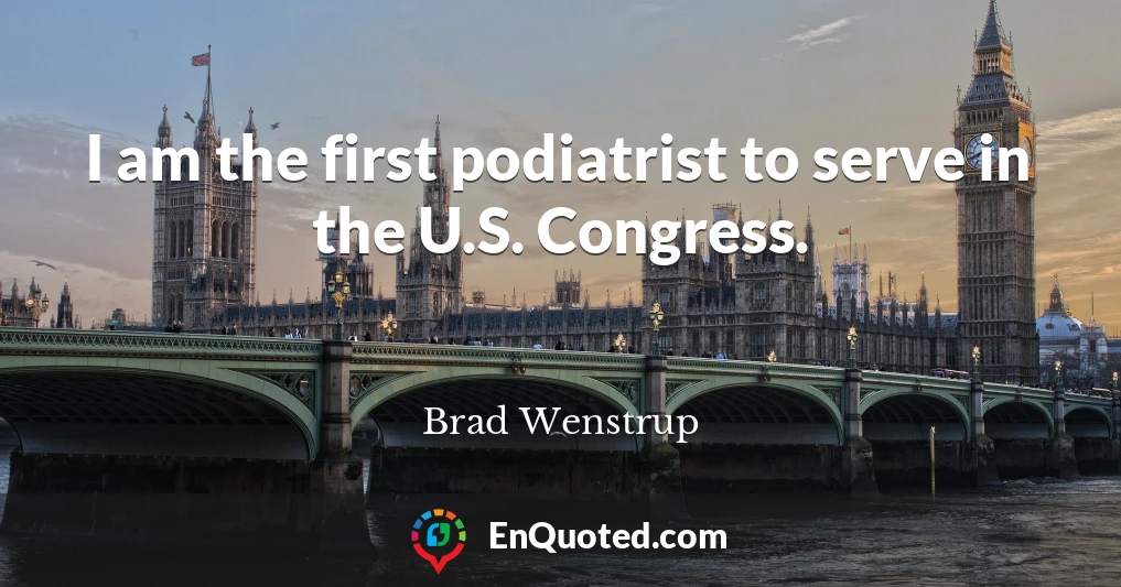 I am the first podiatrist to serve in the U.S. Congress.