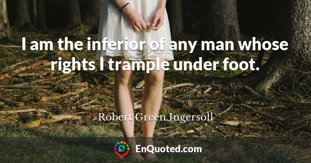 I am the inferior of any man whose rights I trample under foot.