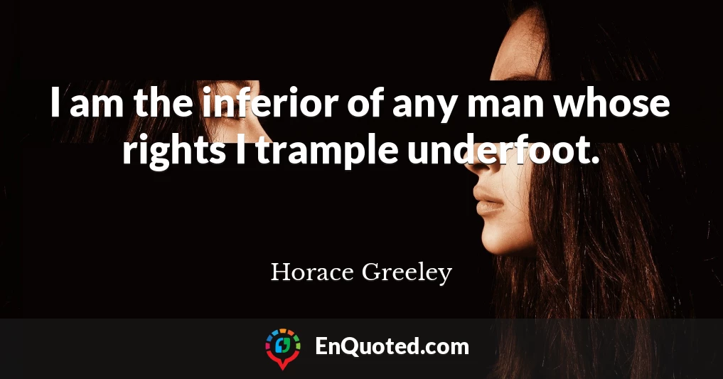 I am the inferior of any man whose rights I trample underfoot.