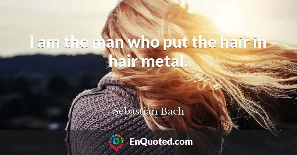 I am the man who put the hair in hair metal.