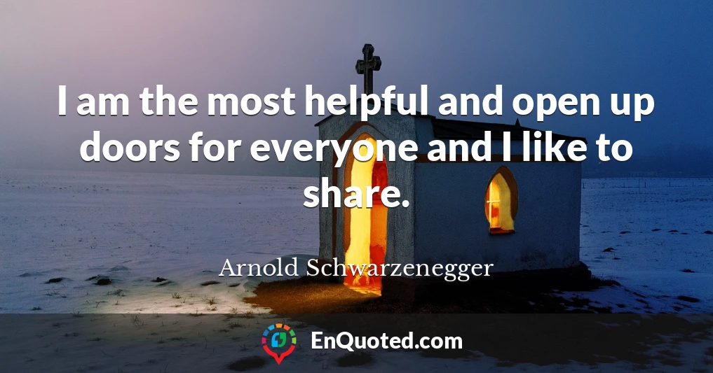 I am the most helpful and open up doors for everyone and I like to share.