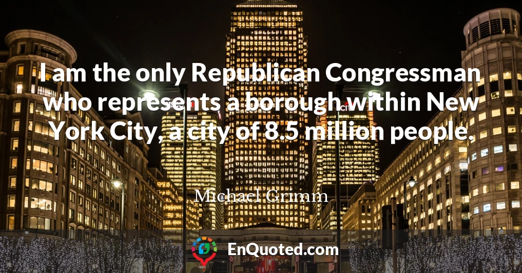 I am the only Republican Congressman who represents a borough within New York City, a city of 8.5 million people.