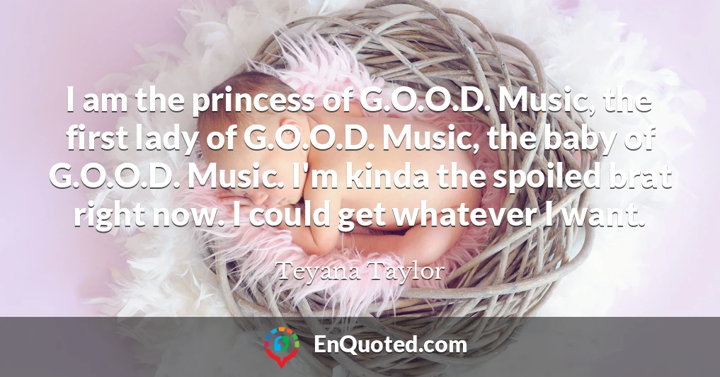 I am the princess of G.O.O.D. Music, the first lady of G.O.O.D. Music, the baby of G.O.O.D. Music. I'm kinda the spoiled brat right now. I could get whatever I want.