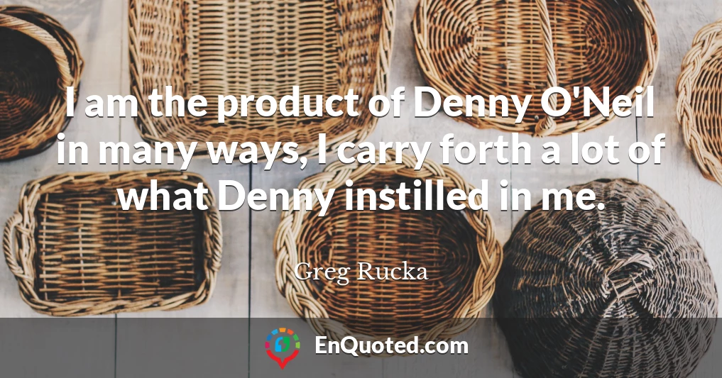 I am the product of Denny O'Neil in many ways, I carry forth a lot of what Denny instilled in me.