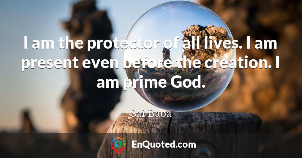 I am the protector of all lives. I am present even before the creation. I am prime God.
