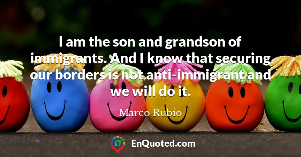 I am the son and grandson of immigrants. And I know that securing our borders is not anti-immigrant and we will do it.