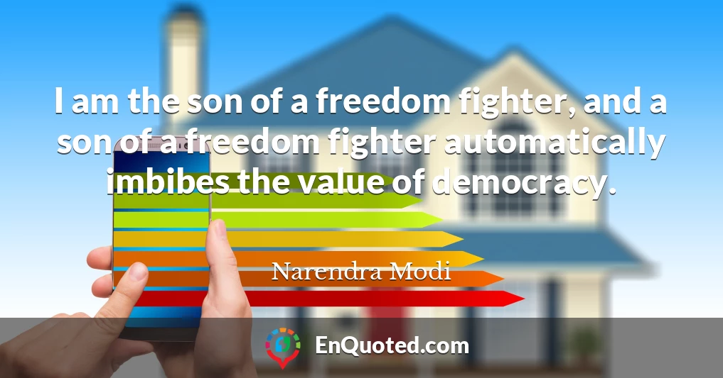 I am the son of a freedom fighter, and a son of a freedom fighter automatically imbibes the value of democracy.