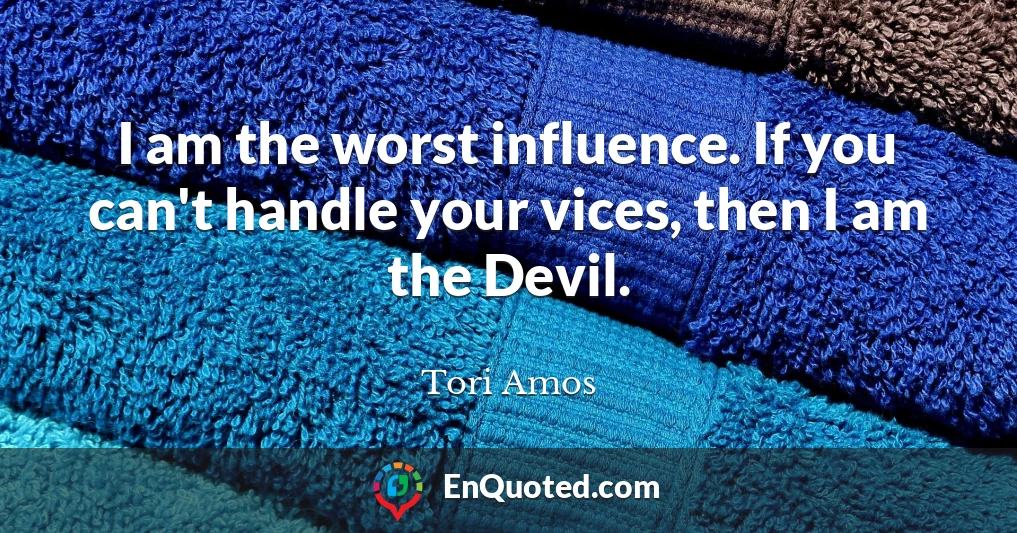 I am the worst influence. If you can't handle your vices, then I am the Devil.