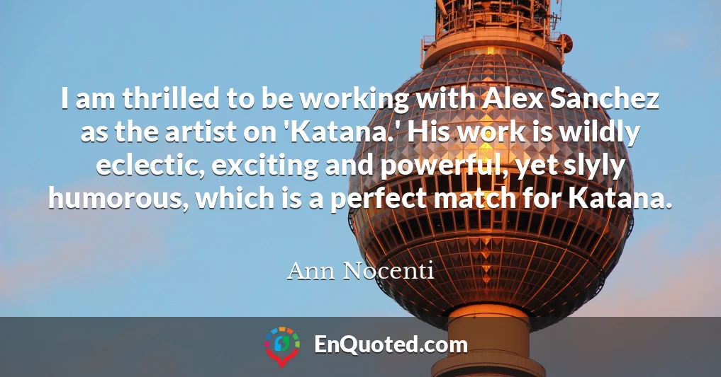 I am thrilled to be working with Alex Sanchez as the artist on 'Katana.' His work is wildly eclectic, exciting and powerful, yet slyly humorous, which is a perfect match for Katana.
