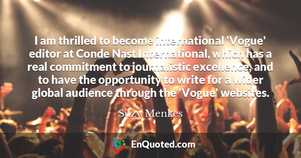 I am thrilled to become international 'Vogue' editor at Conde Nast International, which has a real commitment to journalistic excellence, and to have the opportunity to write for a wider global audience through the 'Vogue' websites.