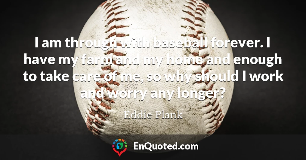 I am through with baseball forever. I have my farm and my home and enough to take care of me, so why should I work and worry any longer?