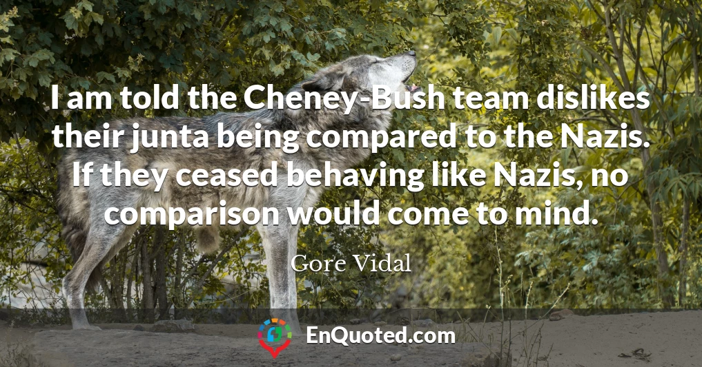 I am told the Cheney-Bush team dislikes their junta being compared to the Nazis. If they ceased behaving like Nazis, no comparison would come to mind.