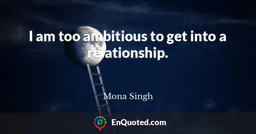 I am too ambitious to get into a relationship.