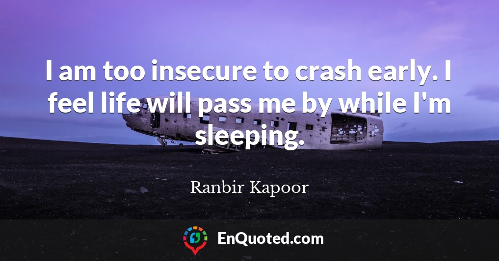 I am too insecure to crash early. I feel life will pass me by while I'm sleeping.