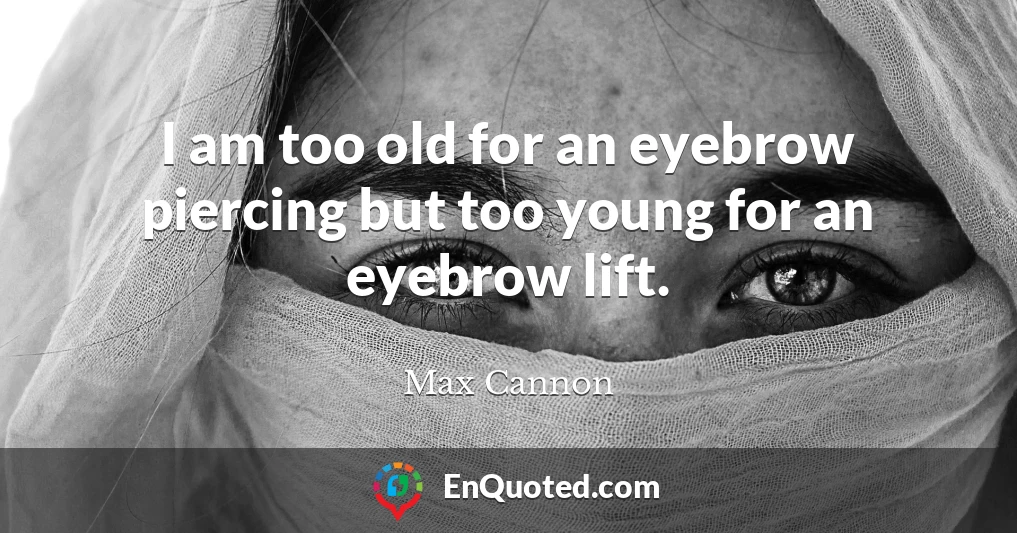 I am too old for an eyebrow piercing but too young for an eyebrow lift.