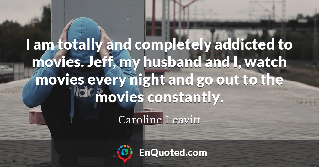 I am totally and completely addicted to movies. Jeff, my husband and I, watch movies every night and go out to the movies constantly.