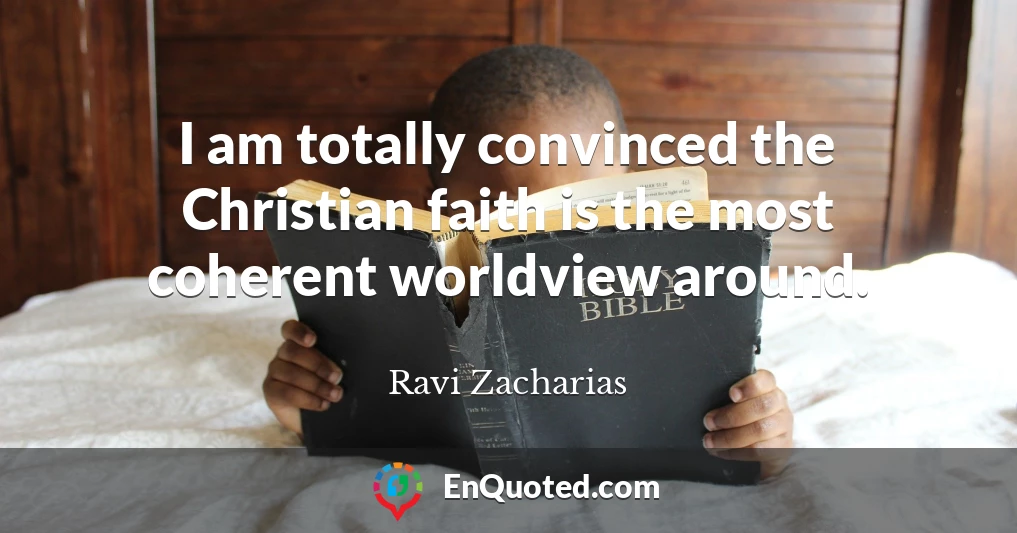 I am totally convinced the Christian faith is the most coherent worldview around.
