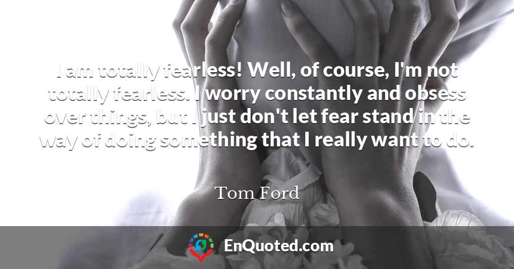 I am totally fearless! Well, of course, I'm not totally fearless. I worry constantly and obsess over things, but I just don't let fear stand in the way of doing something that I really want to do.