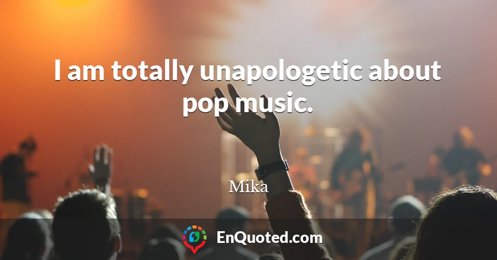 I am totally unapologetic about pop music.