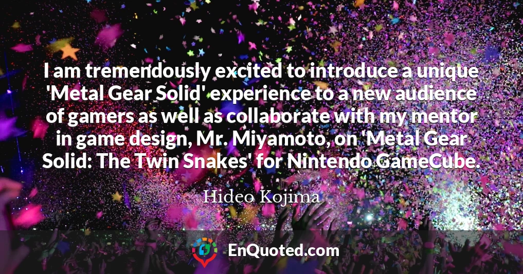 I am tremendously excited to introduce a unique 'Metal Gear Solid' experience to a new audience of gamers as well as collaborate with my mentor in game design, Mr. Miyamoto, on 'Metal Gear Solid: The Twin Snakes' for Nintendo GameCube.