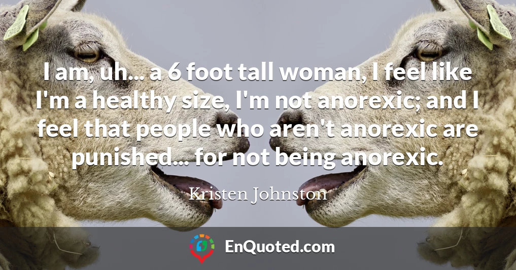 I am, uh... a 6 foot tall woman, I feel like I'm a healthy size, I'm not anorexic; and I feel that people who aren't anorexic are punished... for not being anorexic.