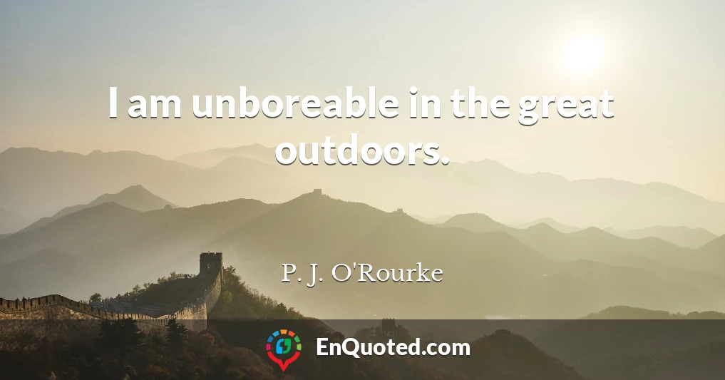 I am unboreable in the great outdoors.