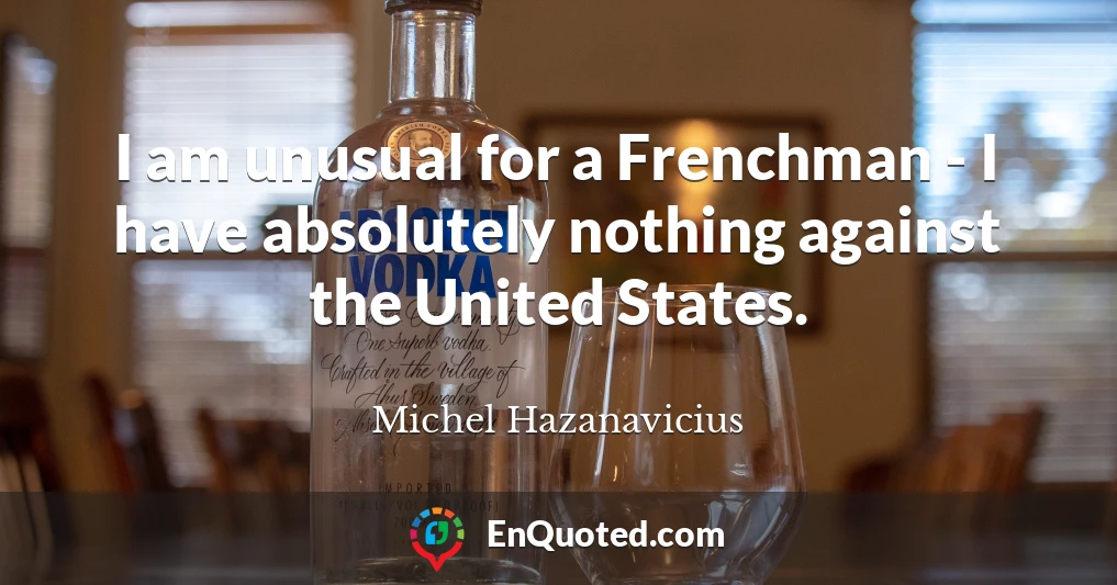I am unusual for a Frenchman - I have absolutely nothing against the United States.