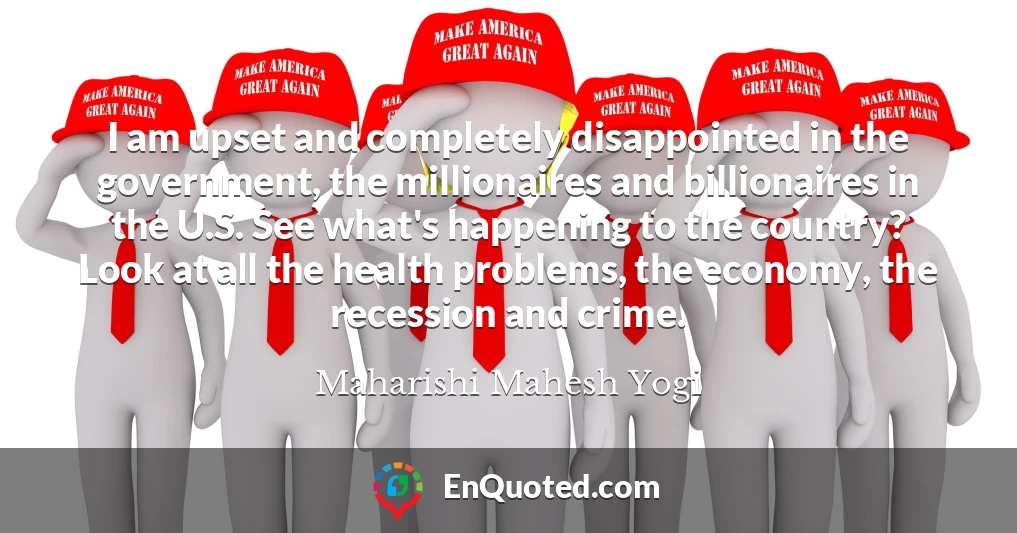 I am upset and completely disappointed in the government, the millionaires and billionaires in the U.S. See what's happening to the country? Look at all the health problems, the economy, the recession and crime.
