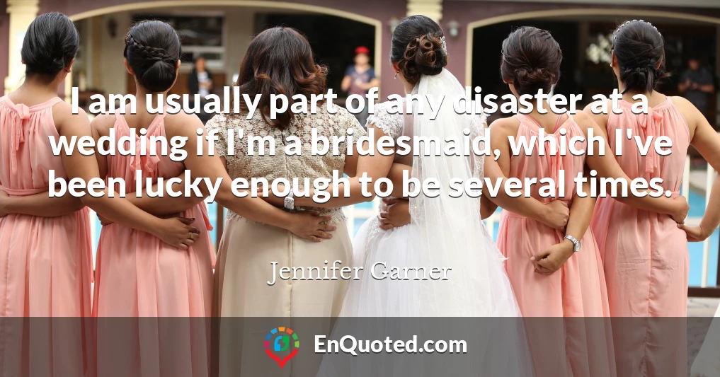 I am usually part of any disaster at a wedding if I'm a bridesmaid, which I've been lucky enough to be several times.