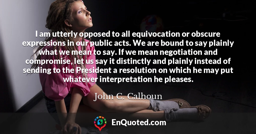 I am utterly opposed to all equivocation or obscure expressions in our public acts. We are bound to say plainly what we mean to say. If we mean negotiation and compromise, let us say it distinctly and plainly instead of sending to the President a resolution on which he may put whatever interpretation he pleases.