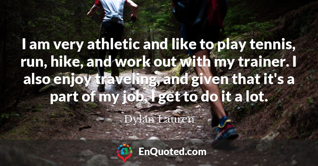 I am very athletic and like to play tennis, run, hike, and work out with my trainer. I also enjoy traveling, and given that it's a part of my job, I get to do it a lot.